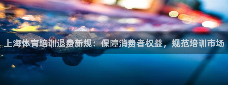 欧陆娱乐提现多久到账：上海体育培训退费新规：保障消费