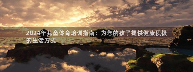 欧陆娱乐登录平台有哪些：2024年儿童体育培训指南：