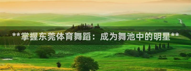欧陆娱乐登录官网网址：**掌握东莞体育舞蹈：成为舞池