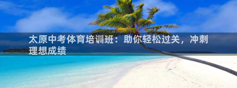 欧陆娱乐app下载安装：太原中考体育培训班：助你轻松