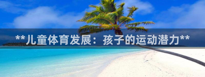 欧陆娱乐合法吗：**儿童体育发展：孩子的运动潜力**