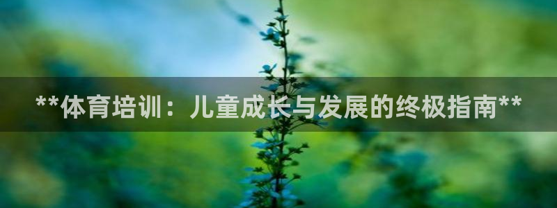 欧陆娱乐官网下载安装最新版本：**体育培训：儿童成长