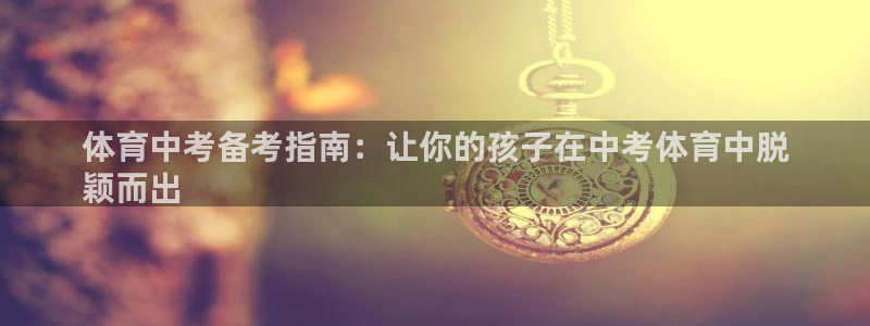 欧陆娱乐群里怎么进：体育中考备考指南：让你的孩子在中