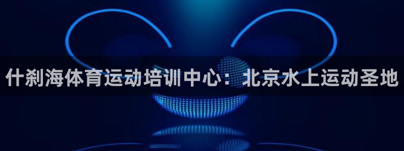 欧陆娱乐平台优势：什刹海体育运动培训中心：北京水上运