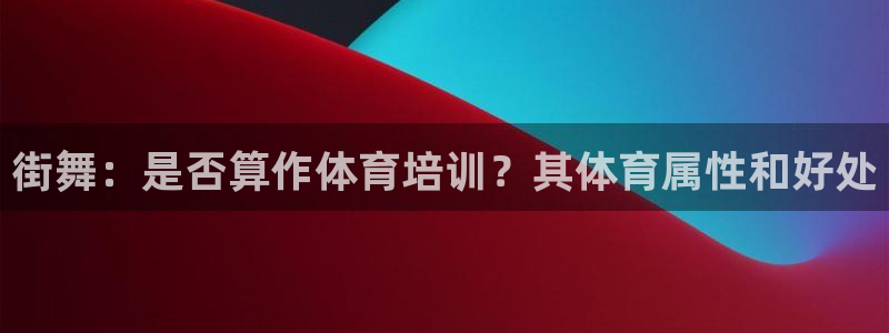 欧陆娱乐测速：街舞：是否算作体育培训？其体育属性和好