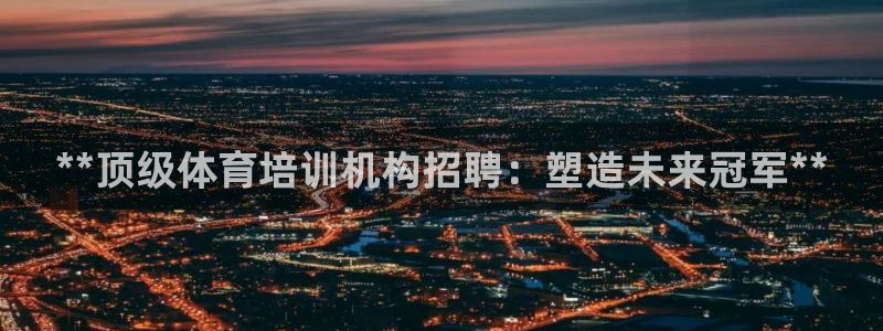 欧陆娱乐官网网址：**顶级体育培训机构招聘：塑造未来
