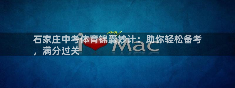 欧陆娱乐是什么：石家庄中考体育锦囊妙计：助你轻松备考
，满分