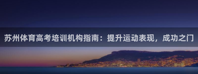 欧陆娱乐官网下载安装最新版：苏州体育高考培训机构指南