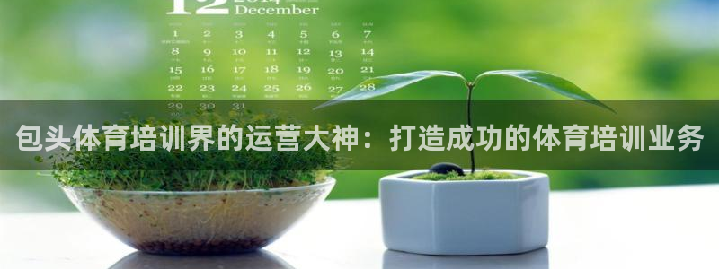 欧陆娱乐欧陆主管：包头体育培训界的运营大神：打造成功