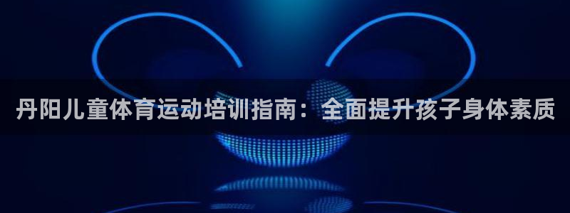欧陆娱乐总代理：丹阳儿童体育运动培训指南：全面提升孩子身体素