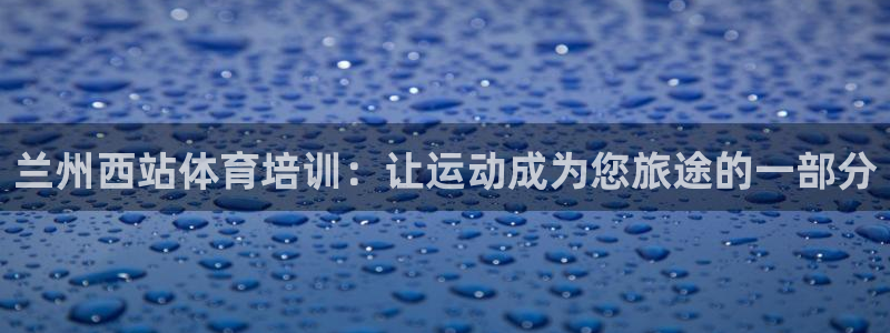 欧陆娱乐app打不开怎么回事儿：兰州西站体育培训：让运动成为