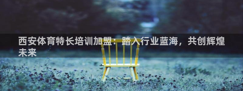 欧陆娱乐注册链接安全吗知乎：西安体育特长培训加盟：踏