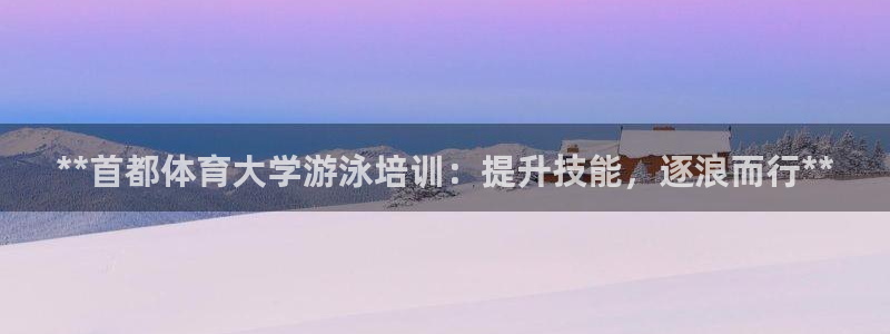 欧陆娱乐登陆官网下载：**首都体育大学游泳培训：提升