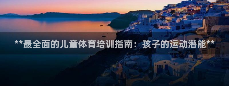 欧陆娱乐共创美好：**最全面的儿童体育培训指南：孩子
