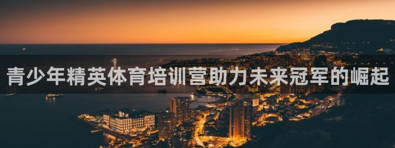 欧陆娱乐是真的假的：青少年精英体育培训营助力未来冠军的崛起