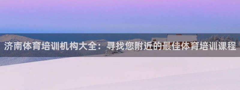 欧陆娱乐讲7O777：济南体育培训机构大全：寻找您附近的最佳