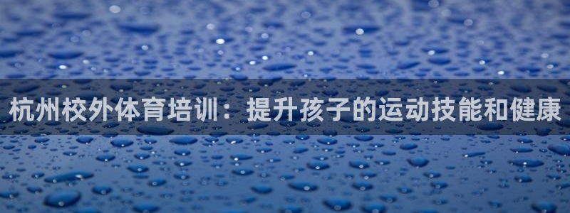 欧陆娱乐客服：杭州校外体育培训：提升孩子的运动技能和