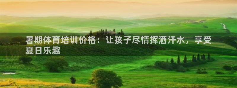 欧陆娱乐官网下载安装手机版：暑期体育培训价格：让孩子
