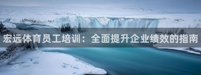 欧陆娱乐怎么注册：宏远体育员工培训：全面提升企业绩效