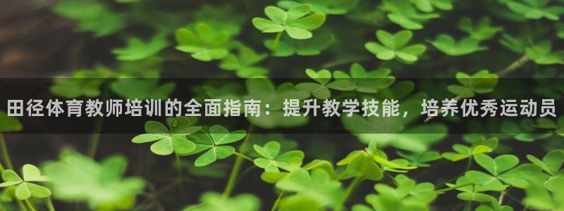 欧陆娱乐客服电话：田径体育教师培训的全面指南：提升教